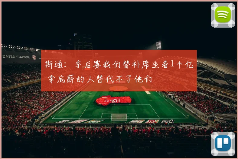斯通：季后赛我们替补席坐着1个亿 拿底薪的人替代不了他们