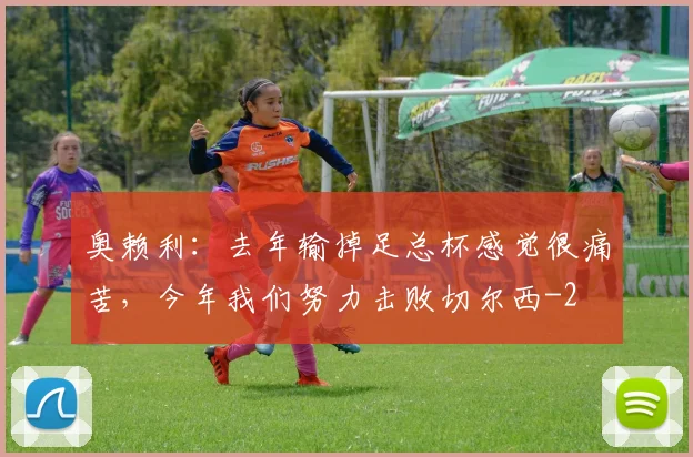 奥赖利:去年输掉足总杯感觉很痛苦,今年我们努力击败切尔西
