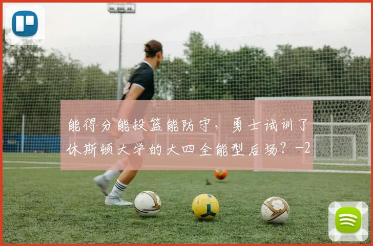 能得分能投篮能防守,勇士试训了休斯顿大学的大四全能型后场?