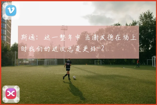 斯通：这一整年中 当谢泼德在场上时我们的进攻总是更好
