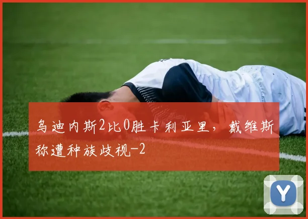 乌迪内斯2比0胜卡利亚里，戴维斯称遭种族歧视