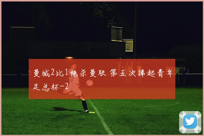 曼城2比1绝杀曼联 第五次捧起青年足总杯