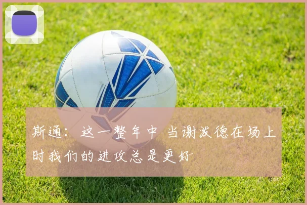 斯通：这一整年中 当谢泼德在场上时我们的进攻总是更好