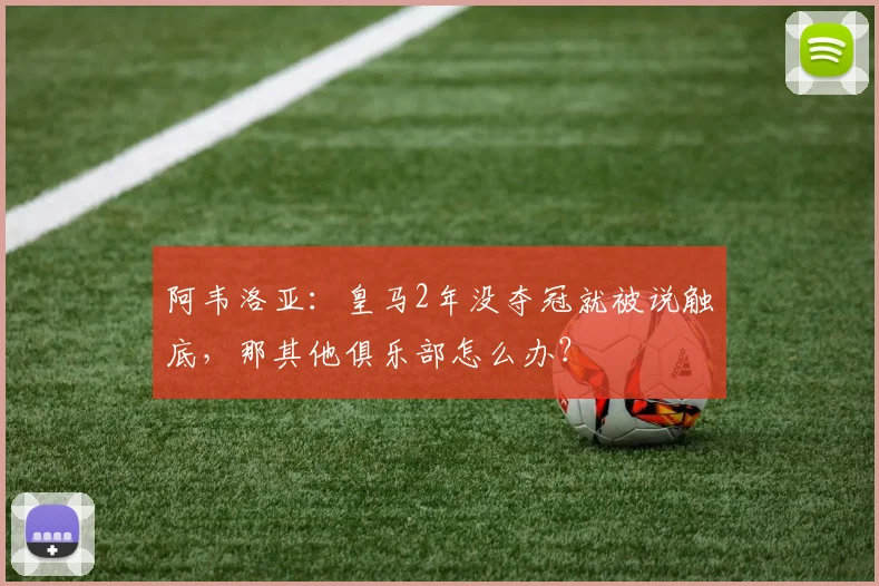 阿韦洛亚：皇马2年没夺冠就被说触底，那其他俱乐部怎么办？