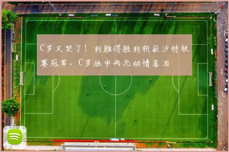 C罗又哭了！利雅得胜利斩获沙特联赛冠军，C罗独中两元动情落泪