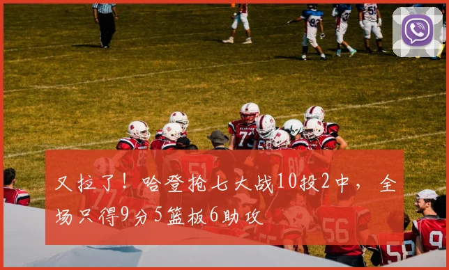 又拉了！哈登抢七大战10投2中，全场只得9分5篮板6助攻
