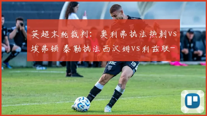 英超末轮裁判:奥利弗执法热刺vs埃弗顿 泰勒执法西汉姆vs利兹联