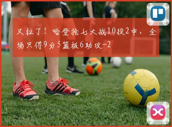 又拉了!哈登抢七大战10投2中,全场只得9分5篮板6助攻