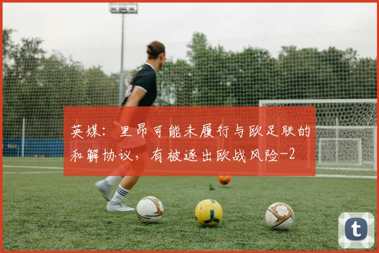 英媒:里昂可能未履行与欧足联的和解协议,有被逐出欧战风险