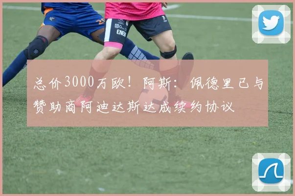 总价3000万欧!阿斯:佩德里已与赞助商阿迪达斯达成续约协议