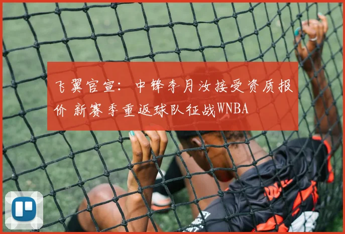 飞翼官宣：中锋李月汝接受资质报价 新赛季重返球队征战WNBA