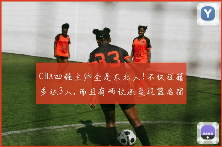 CBA四强主帅全是东北人!不仅辽籍多达3人,而且有两位还是辽篮名宿