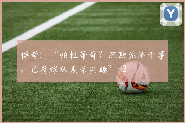博奇：“帕拉蒂奇？沉默无济于事，已有球队表示兴趣”