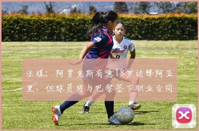 法媒:阿贾克斯有意18岁边锋阿亚里,但球员将与巴黎签下职业合同