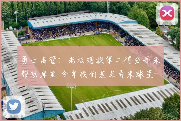 勇士高管:老板想找第二得分手来帮助库里 今年我们差点弄来球星