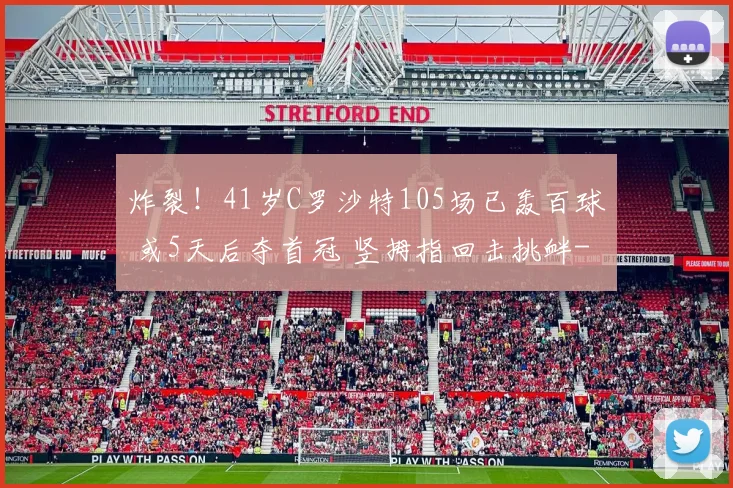 炸裂!41岁C罗沙特105场已轰百球 或5天后夺首冠 竖拇指回击挑衅