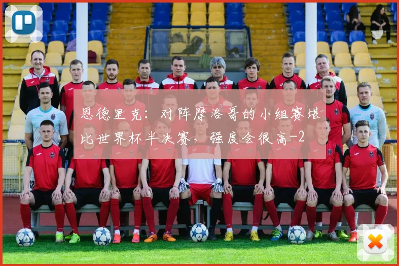 恩德里克：对阵摩洛哥的小组赛堪比世界杯半决赛，强度会很高