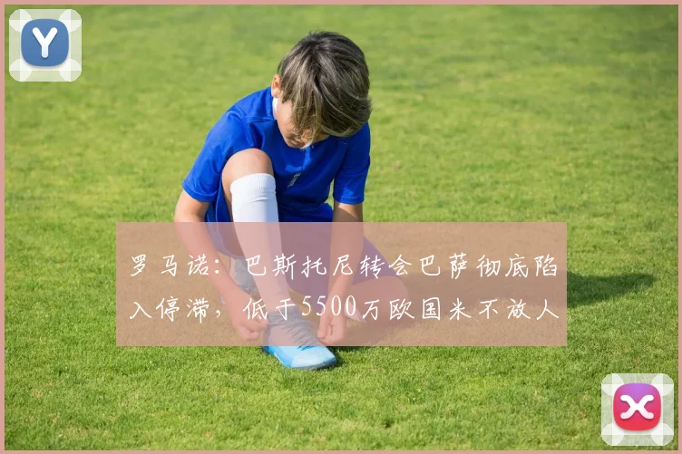 罗马诺:巴斯托尼转会巴萨彻底陷入停滞,低于5500万欧国米不放人