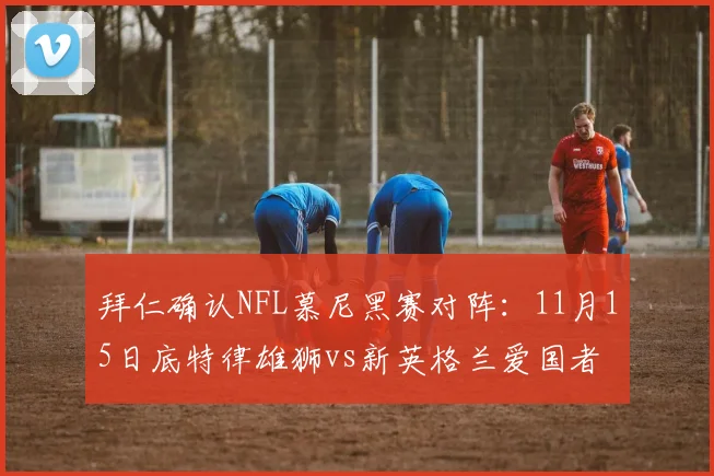 拜仁确认NFL慕尼黑赛对阵：11月15日底特律雄狮vs新英格兰爱国者