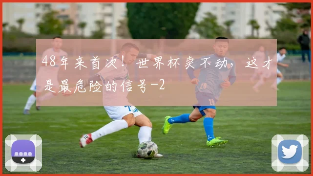 48年来首次!世界杯卖不动,这才是最危险的信号