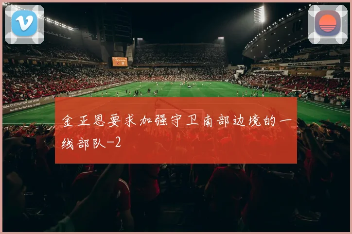 金正恩要求加强守卫南部边境的一线部队