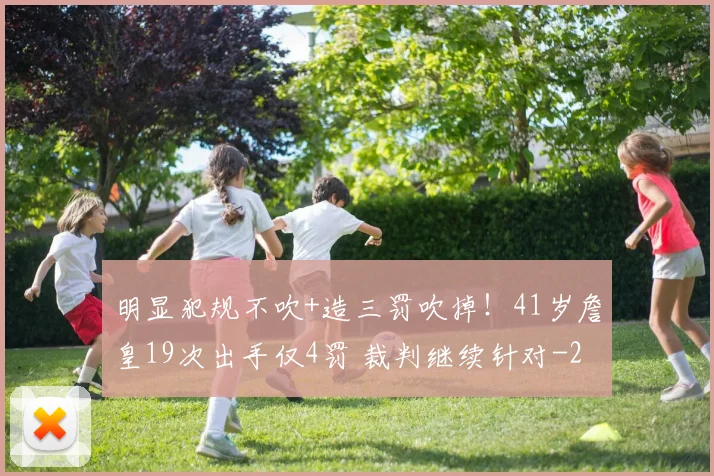 明显犯规不吹+造三罚吹掉！41岁詹皇19次出手仅4罚 裁判继续针对
